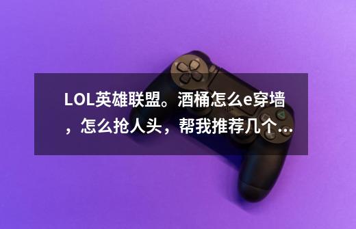 LOL英雄联盟。酒桶怎么e穿墙,怎么抢人头,帮我推荐几个肉桶打法ap酒桶出装打法,对我有帮助的话悬-第1张-游戏信息-龙启网
