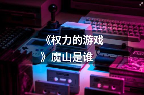 《权力的游戏》魔山是谁-第1张-游戏信息-龙启网