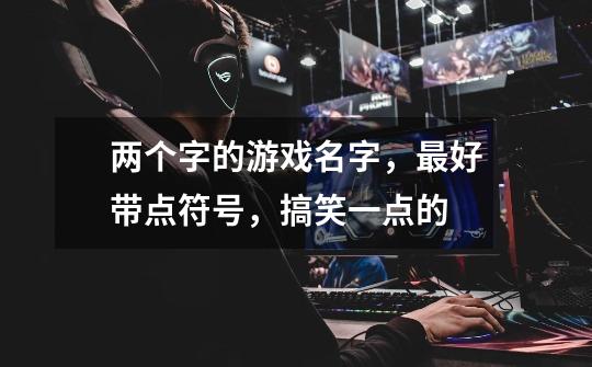 两个字的游戏名字，最好带点符号，搞笑一点的-第1张-游戏信息-龙启网