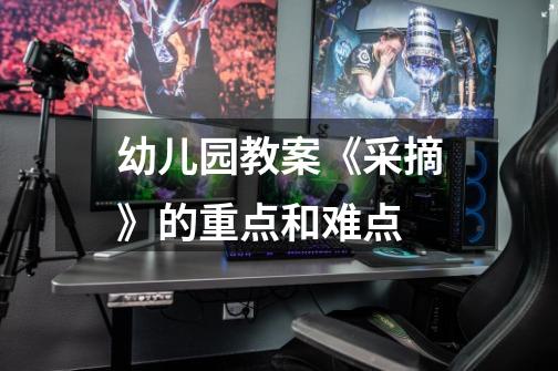 幼儿园教案《采摘》的重点和难点-第1张-游戏信息-龙启网