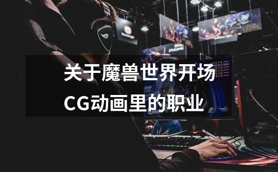 关于魔兽世界开场CG动画里的职业-第1张-游戏信息-龙启网