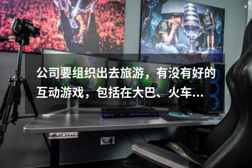 公司要组织出去旅游，有没有好的互动游戏，包括在大巴、火车以及目的地的，多多益善谢啦~^_^-第1张-游戏信息-龙启网