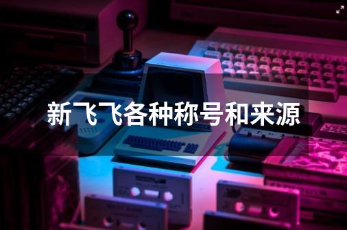 新飞飞各种称号和来源-第1张-游戏信息-龙启网