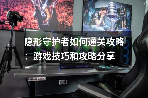 隐形守护者如何通关攻略:游戏技巧和攻略分享-第1张-游戏信息-龙启网