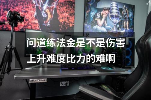 问道练法金是不是伤害上升难度比力的难啊-第1张-游戏信息-龙启网