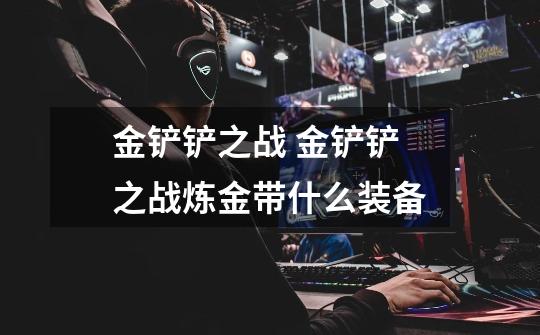 金铲铲之战 金铲铲之战炼金带什么装备-第1张-游戏信息-龙启网