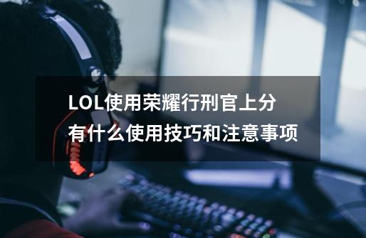 LOL使用荣耀行刑官上分有什么使用技巧和注意事项-第1张-游戏信息-龙启网