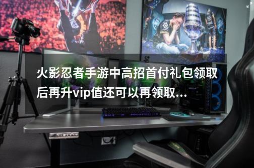 火影忍者手游中高招首付礼包领取后再升vip值还可以再领取吗?,我是火影vip礼包-第1张-游戏信息-龙启网