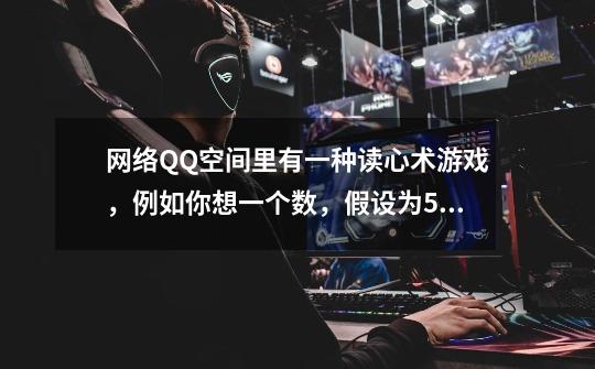 网络QQ空间里有一种读心术游戏,例如你想一个数,假设为56,用这个数减去十位和个位得45。-第1张-游戏信息-龙启网