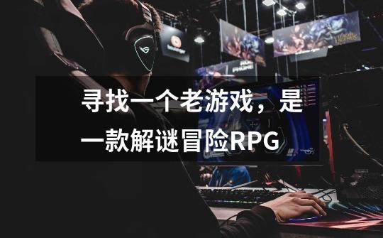 寻找一个老游戏，是一款解谜冒险RPG-第1张-游戏信息-龙启网