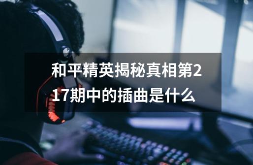 和平精英揭秘真相第217期中的插曲是什么-第1张-游戏信息-龙启网