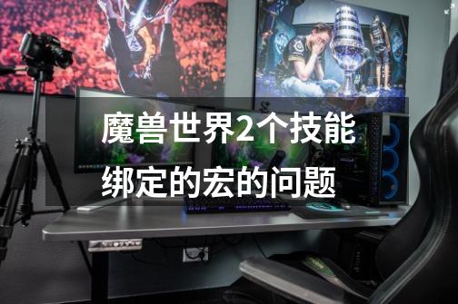 魔兽世界2个技能绑定的宏的问题-第1张-游戏信息-龙启网