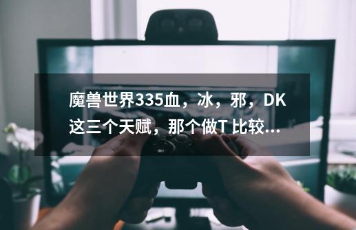 魔兽世界3.3.5血,冰,邪,DK这三个天赋,那个做T 比较好,那个做DPS比较好,-第1张-游戏信息-龙启网