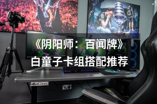 《阴阳师:百闻牌》白童子卡组搭配推荐-第1张-游戏信息-龙启网