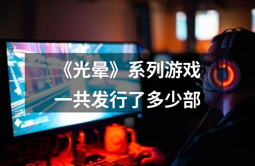 《光晕》系列游戏一共发行了多少部-第1张-游戏信息-龙启网
