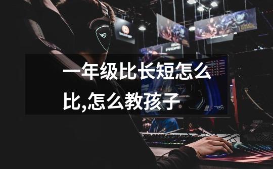 一年级比长短怎么比,怎么教孩子-第1张-游戏信息-龙启网