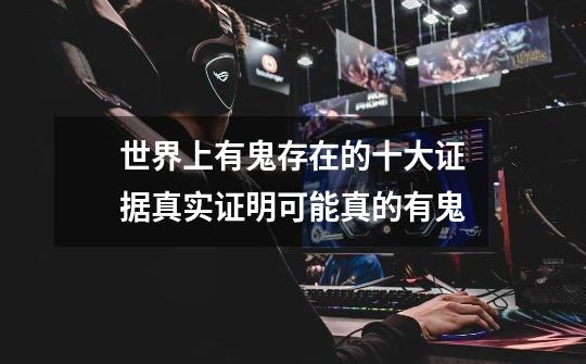 世界上有鬼存在的十大证据真实证明可能真的有鬼-第1张-游戏信息-龙启网