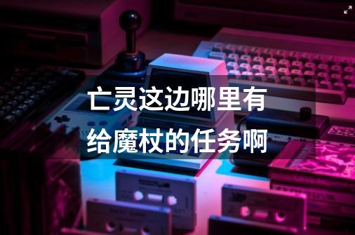 亡灵这边哪里有给魔杖的任务啊-第1张-游戏信息-龙启网