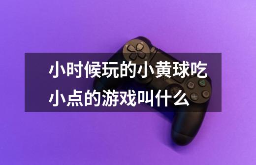 小时候玩的小黄球吃小点的游戏叫什么-第1张-游戏信息-龙启网