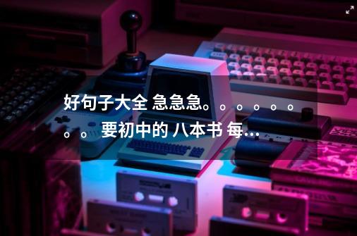 好句子大全 急急急。。。。。。。。 要初中的 八本书 每本摘抄至少10句 要带书名 寒假作业 急求。。。 拜-第1张-游戏信息-龙启网