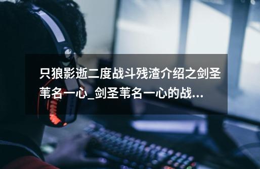 只狼影逝二度战斗残渣介绍之剑圣苇名一心_剑圣苇名一心的战斗残渣是什么-第1张-游戏信息-龙启网