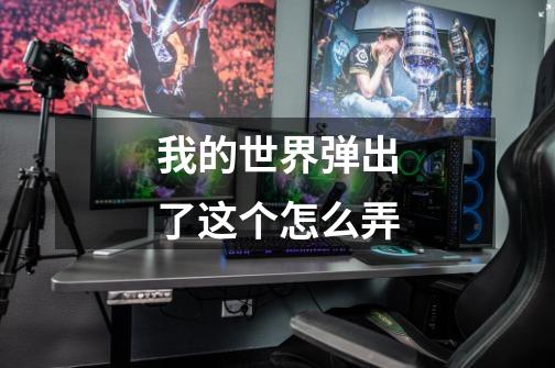 我的世界弹出了这个怎么弄-第1张-游戏信息-龙启网