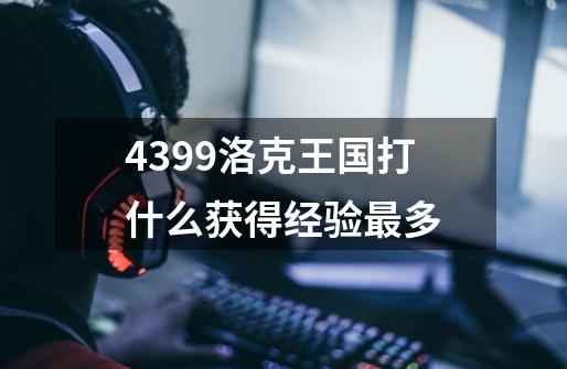 4399洛克王国打什么获得经验最多-第1张-游戏信息-龙启网