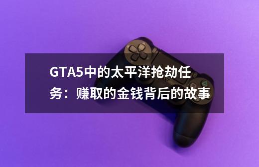 GTA5中的太平洋抢劫任务:赚取的金钱背后的故事-第1张-游戏信息-龙启网