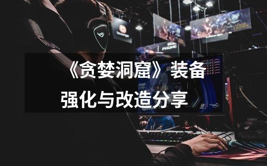 《贪婪洞窟》装备强化与改造分享-第1张-游戏信息-龙启网