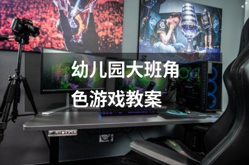 幼儿园大班角色游戏教案-第1张-游戏信息-龙启网