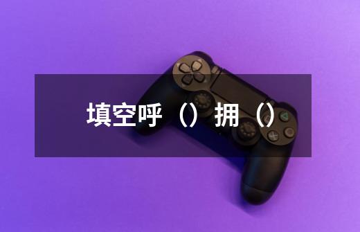 填空呼（）拥（）-第1张-游戏信息-龙启网
