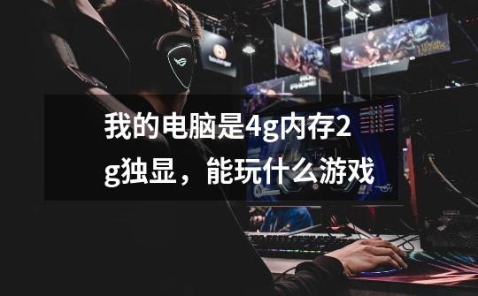 我的电脑是4g内存2g独显，能玩什么游戏-第1张-游戏信息-龙启网