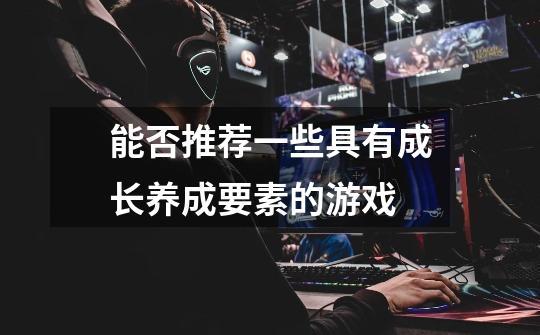 能否推荐一些具有成长养成要素的游戏-第1张-游戏信息-龙启网