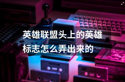 英雄联盟头上的英雄标志怎么弄出来的-第1张-游戏信息-龙启网