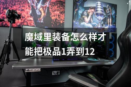 魔域里装备怎么样才能把极品+1弄到+12-第1张-游戏信息-龙启网