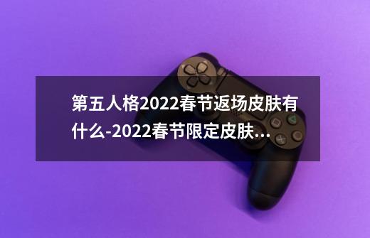 第五人格2022春节返场皮肤有什么-2022春节限定皮肤返场-第1张-游戏信息-龙启网