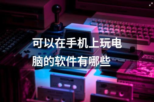 可以在手机上玩电脑的软件有哪些-第1张-游戏信息-龙启网