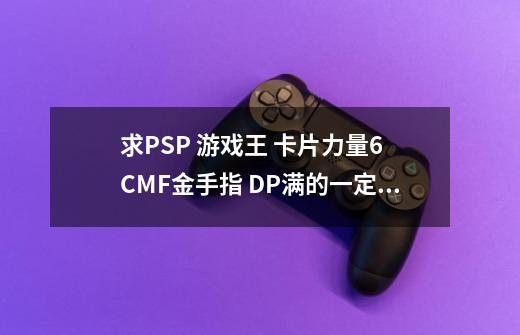 求PSP 游戏王 卡片力量6 CMF金手指 DP满的一定要能用 !!!!!-第1张-游戏信息-龙启网