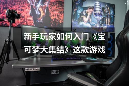 新手玩家如何入门《宝可梦大集结》这款游戏-第1张-游戏信息-龙启网