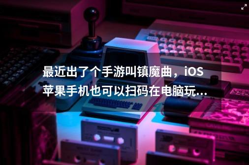 最近出了个手游叫镇魔曲，iOS苹果手机也可以扫码在电脑玩，大家有什么挂机软件介绍吗，急求！-第1张-游戏信息-龙启网