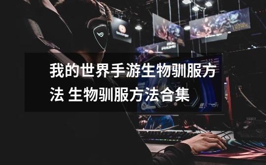我的世界手游生物驯服方法 生物驯服方法合集-第1张-游戏信息-龙启网