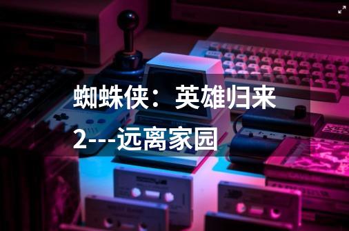 蜘蛛侠:英雄归来2---远离家园-第1张-游戏信息-龙启网