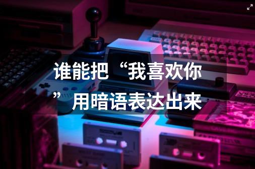 谁能把“我喜欢你”用暗语表达出来-第1张-游戏信息-龙启网