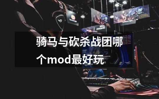 骑马与砍杀战团哪个mod最好玩-第1张-游戏信息-龙启网