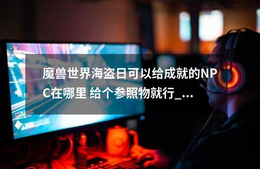 魔兽世界海盗日可以给成就的NPC在哪里 给个参照物就行_魔兽世界海盗日是哪天-第1张-游戏信息-龙启网