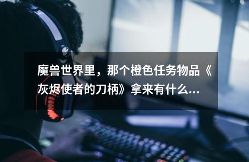 魔兽世界里,那个橙色任务物品《灰烬使者的刀柄》拿来有什么用-第1张-游戏信息-龙启网