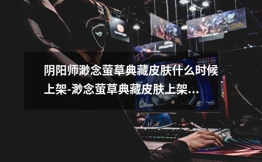 阴阳师渺念萤草典藏皮肤什么时候上架-渺念萤草典藏皮肤上架时间-第1张-游戏信息-龙启网