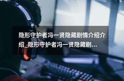 隐形守护者冯一贤隐藏剧情介绍介绍_隐形守护者冯一贤隐藏剧情介绍是什么-第1张-游戏信息-龙启网