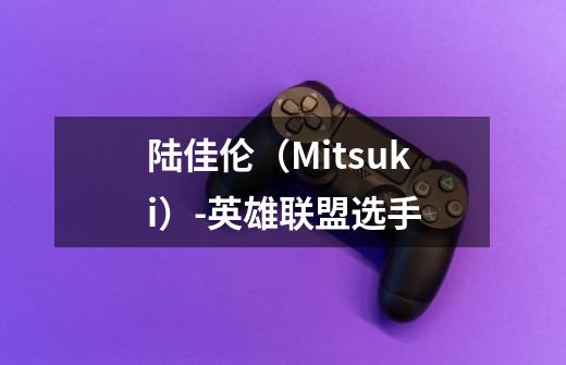 陆佳伦(Mitsuki)-英雄联盟选手-第1张-游戏信息-龙启网
