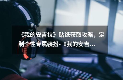 《我的安吉拉》贴纸获取攻略,定制个性专属装扮-《我的安吉拉》贴纸获取指南-第1张-游戏信息-龙启网